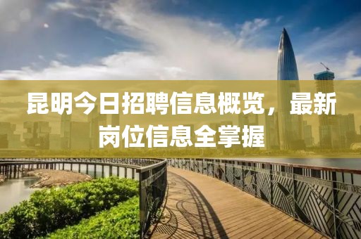 昆明今日招聘信息概览，最新岗位信息全掌握