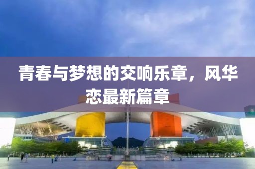青春与梦想的交响乐章，风华恋最新篇章