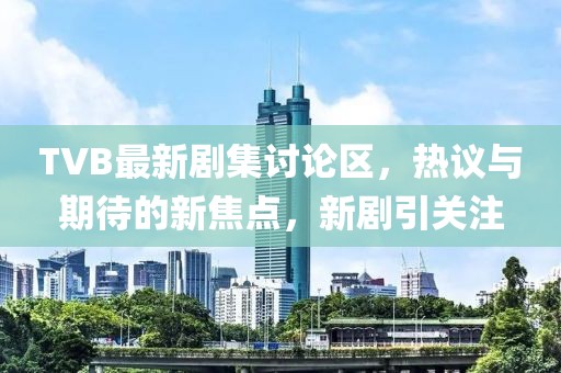 TVB最新剧集讨论区，热议与期待的新焦点，新剧引关注