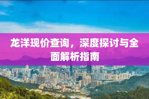 龙洋现价查询，深度探讨与全面解析指南