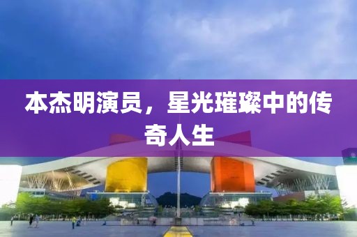 本杰明演员，星光璀璨中的传奇人生