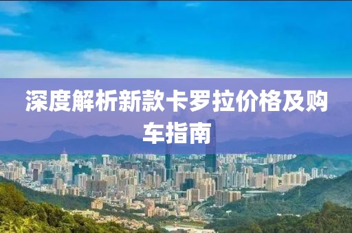 深度解析新款卡罗拉价格及购车指南