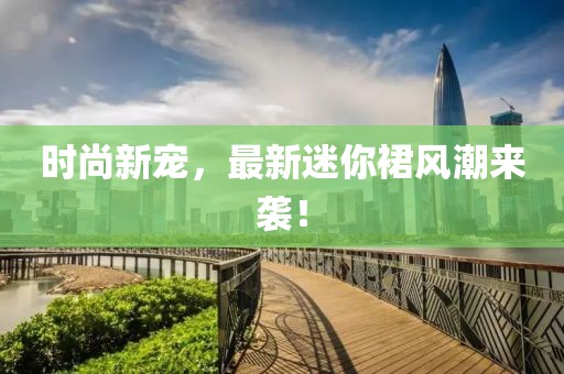 时尚新宠，最新迷你裙风潮来袭！