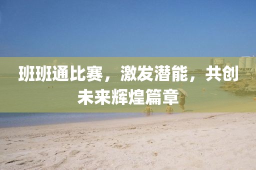 班班通比赛，激发潜能，共创未来辉煌篇章