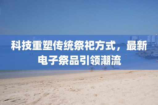 科技重塑传统祭祀方式，最新电子祭品引领潮流