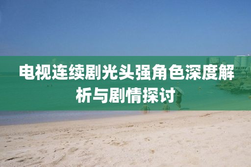 电视连续剧光头强角色深度解析与剧情探讨