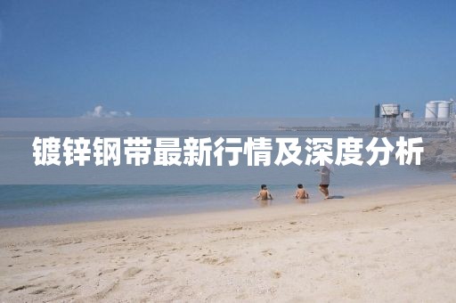 镀锌钢带最新行情及深度分析