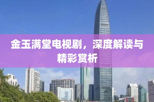 金玉满堂电视剧，深度解读与精彩赏析