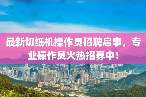 最新切纸机操作员招聘启事，专业操作员火热招募中！