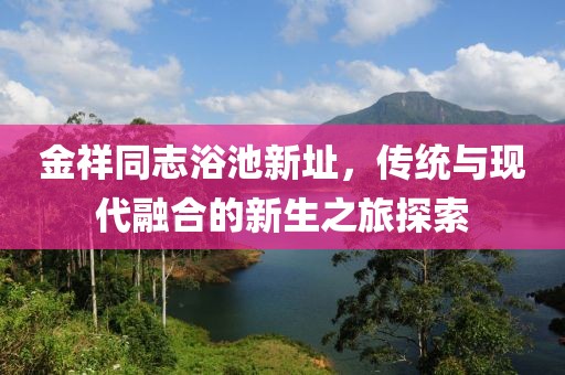 金祥同志浴池新址，传统与现代融合的新生之旅探索