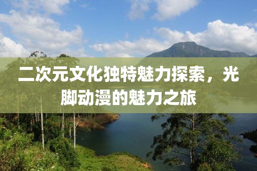二次元文化独特魅力探索，光脚动漫的魅力之旅