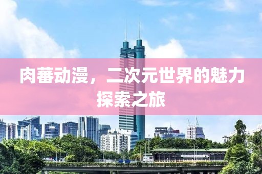 肉蕃动漫，二次元世界的魅力探索之旅
