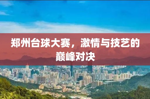 郑州台球大赛，激情与技艺的巅峰对决