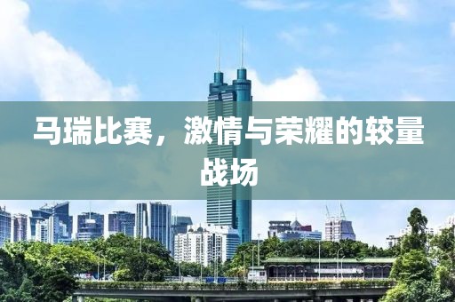 马瑞比赛，激情与荣耀的较量战场