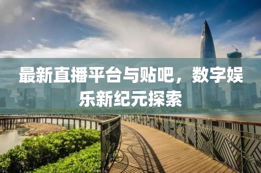 最新直播平台与贴吧，数字娱乐新纪元探索