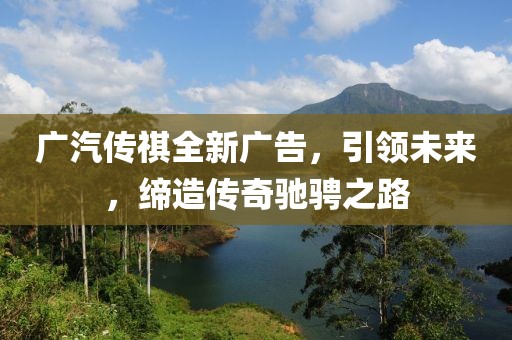 广汽传祺全新广告，引领未来，缔造传奇驰骋之路