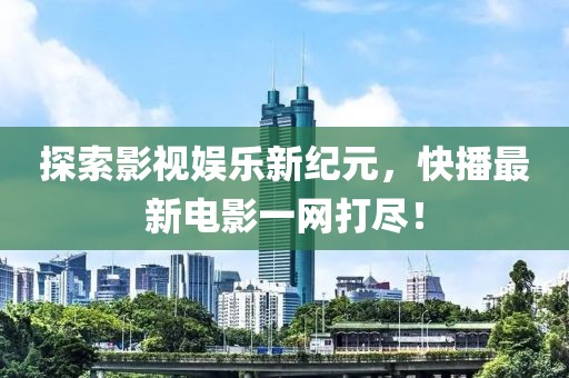 探索影视娱乐新纪元，快播最新电影一网打尽！