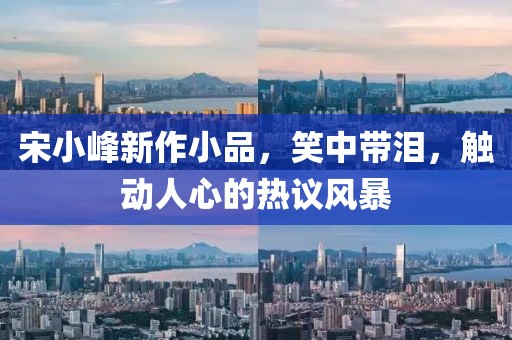 宋小峰新作小品，笑中带泪，触动人心的热议风暴