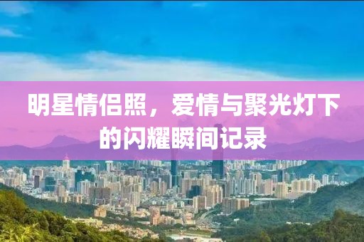 明星情侣照，爱情与聚光灯下的闪耀瞬间记录