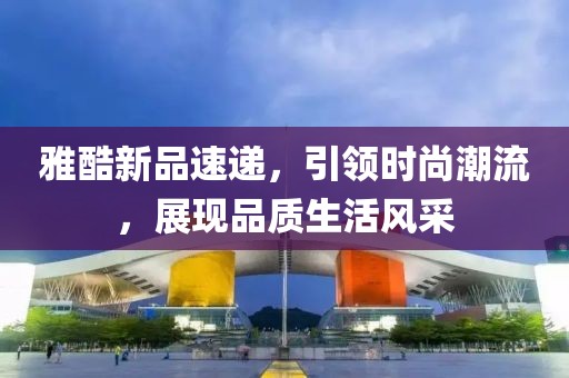 雅酷新品速递，引领时尚潮流，展现品质生活风采