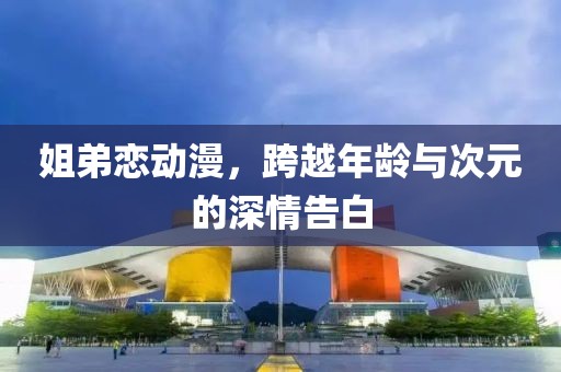姐弟恋动漫，跨越年龄与次元的深情告白