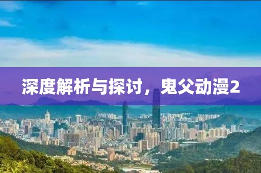 深度解析与探讨，鬼父动漫2