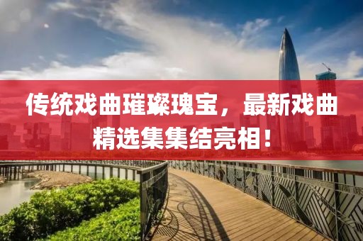 传统戏曲璀璨瑰宝，最新戏曲精选集集结亮相！