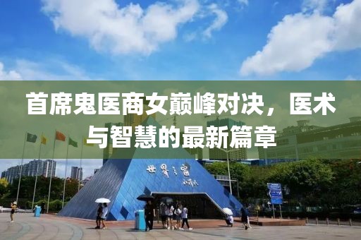 首席鬼医商女巅峰对决，医术与智慧的最新篇章