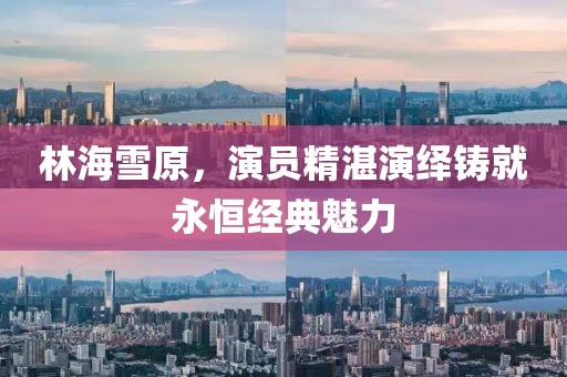 林海雪原，演员精湛演绎铸就永恒经典魅力