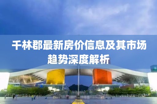千林郡最新房价信息及其市场趋势深度解析