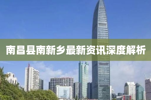 南昌县南新乡最新资讯深度解析