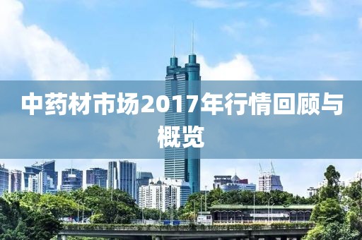 中药材市场2017年行情回顾与概览