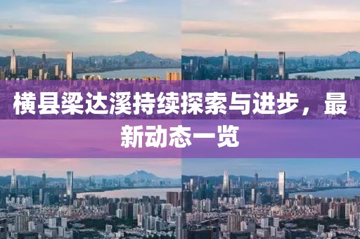 横县梁达溪持续探索与进步，最新动态一览