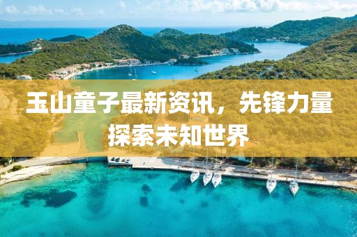 玉山童子最新资讯，先锋力量探索未知世界
