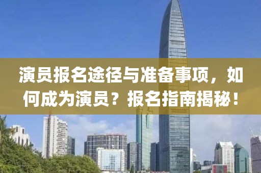 演员报名途径与准备事项，如何成为演员？报名指南揭秘！