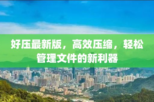 好压最新版，高效压缩，轻松管理文件的新利器