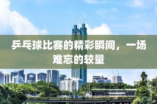 乒乓球比赛的精彩瞬间，一场难忘的较量
