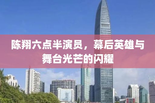 陈翔六点半演员，幕后英雄与舞台光芒的闪耀