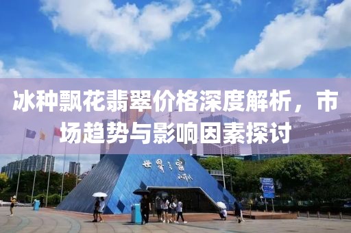冰种飘花翡翠价格深度解析，市场趋势与影响因素探讨