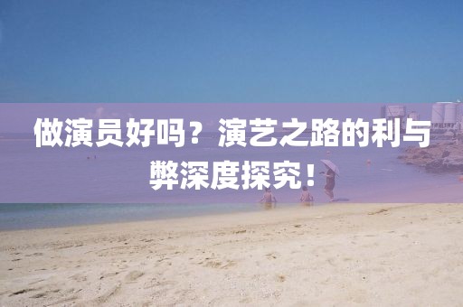 做演员好吗？演艺之路的利与弊深度探究！