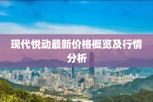 现代悦动最新价格概览及行情分析