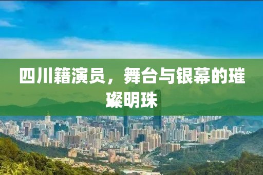 四川籍演员，舞台与银幕的璀璨明珠