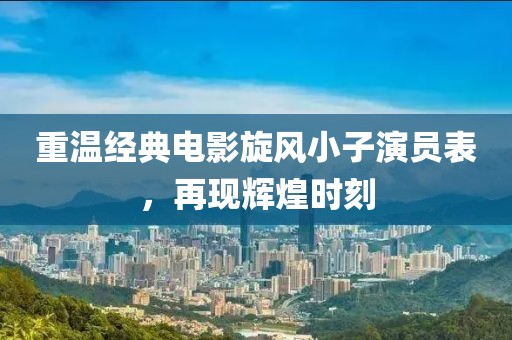 重温经典电影旋风小子演员表，再现辉煌时刻
