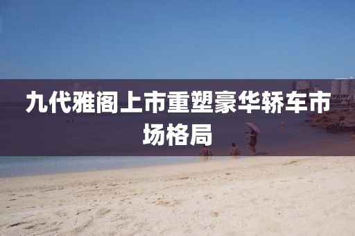 九代雅阁上市重塑豪华轿车市场格局