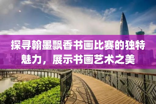 探寻翰墨飘香书画比赛的独特魅力，展示书画艺术之美