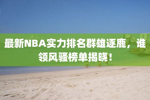 最新NBA实力排名群雄逐鹿，谁领风骚榜单揭晓！