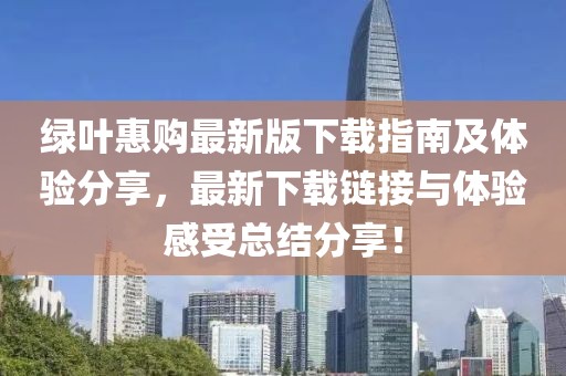 绿叶惠购最新版下载指南及体验分享，最新下载链接与体验感受总结分享！