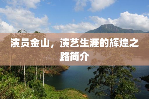 演员金山，演艺生涯的辉煌之路简介