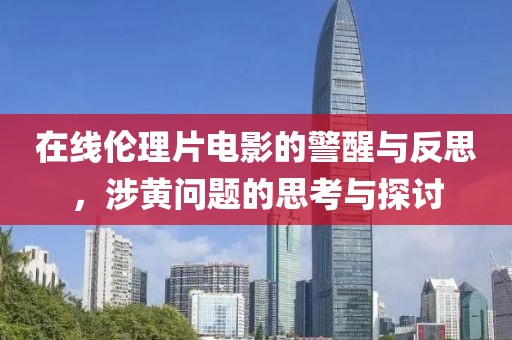在线伦理片电影的警醒与反思，涉黄问题的思考与探讨