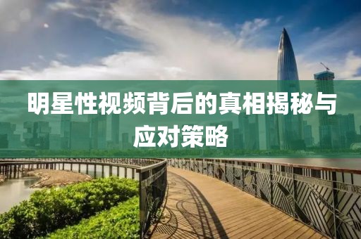 明星性视频背后的真相揭秘与应对策略